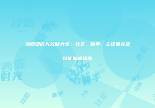 波西亚时光攻略大全：社交、新手、主线通关及技能加点指南