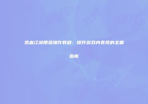 热血江湖甩狙操作教程：提升游戏内表现的全面指南