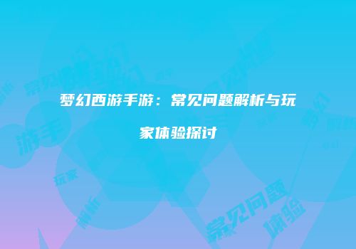 梦幻西游手游：常见问题解析与玩家体验探讨