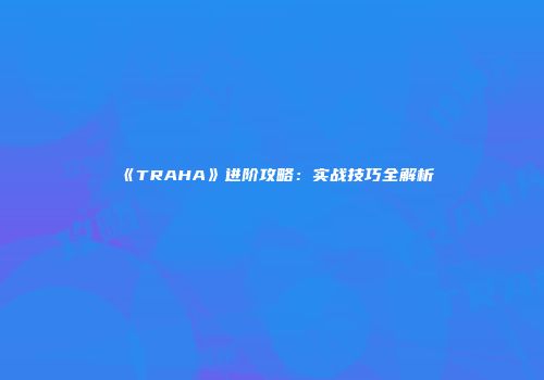 《TRAHA》进阶攻略：实战技巧全解析