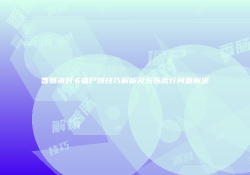 香肠派对卡僵尸跳技巧解析及系统运行问题解决