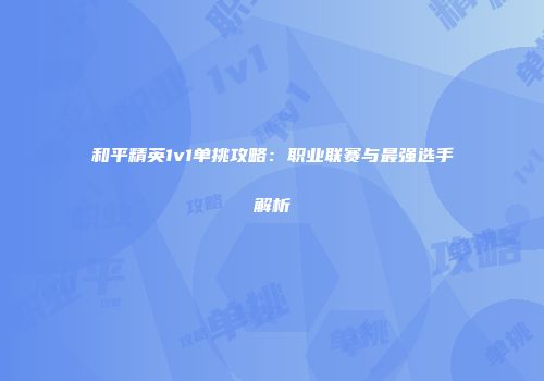和平精英1v1单挑攻略：职业联赛与最强选手解析