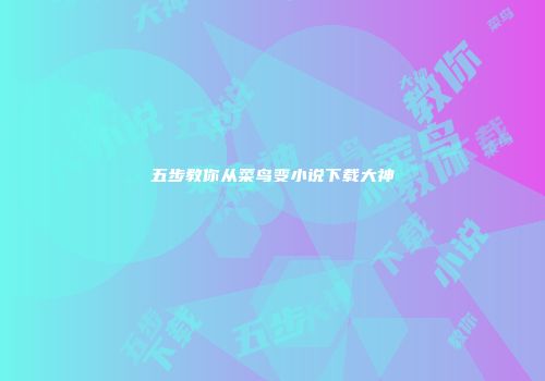 五步教你从菜鸟变小说下载大神