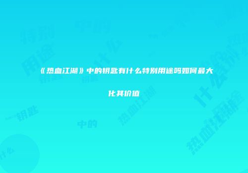 《热血江湖》中的钥匙有什么特别用途吗如何最大化其价值