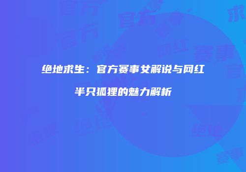 绝地求生：官方赛事女解说与网红半只狐狸的魅力解析