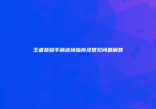 王者荣耀手柄连接指南及常见问题解答