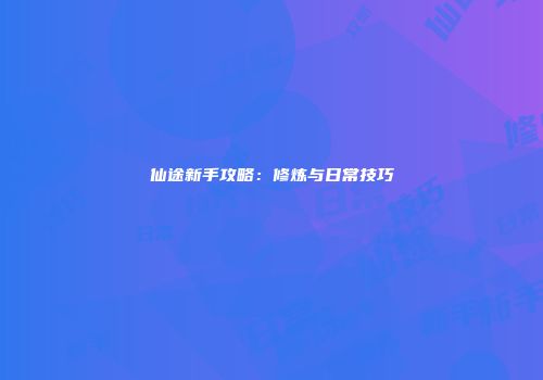仙途新手攻略：修炼与日常技巧