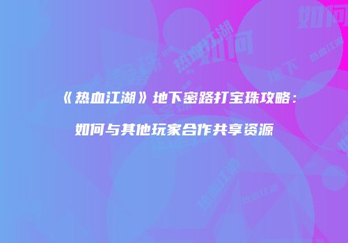 《热血江湖》地下密路打宝珠攻略:如何与其他玩家合作共享资源