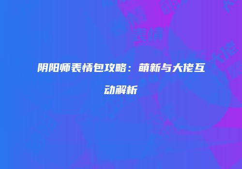 阴阳师表情包攻略：萌新与大佬互动解析