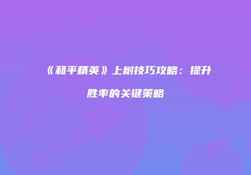 《和平精英》上树技巧攻略：提升胜率的关键策略