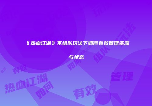《热血江湖》不组队玩法下如何有效管理资源与状态
