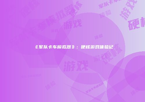 《军队卡车模拟器》：硬核游戏体验记