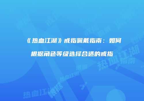 《热血江湖》戒指佩戴指南：如何根据角色等级选择合适的戒指