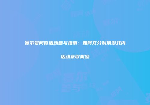 赛尔号阿磁活动参与指南：如何充分利用游戏内活动获取奖励