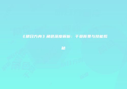 《明日方舟》角色深度解析：干员背景与技能揭秘