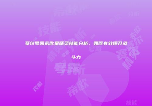 赛尔号露希欧星精灵技能分析：如何有效提升战斗力