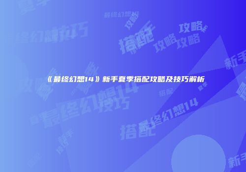 《最终幻想14》新手夏季搭配攻略及技巧解析