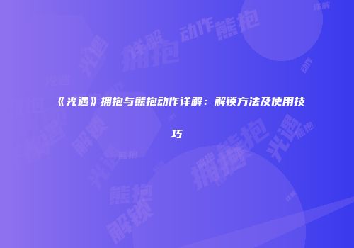 《光遇》拥抱与熊抱动作详解：解锁方法及使用技巧