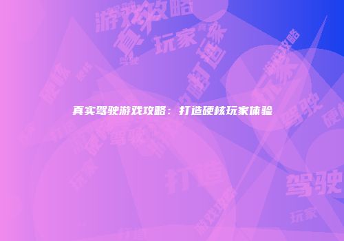 真实驾驶游戏攻略：打造硬核玩家体验