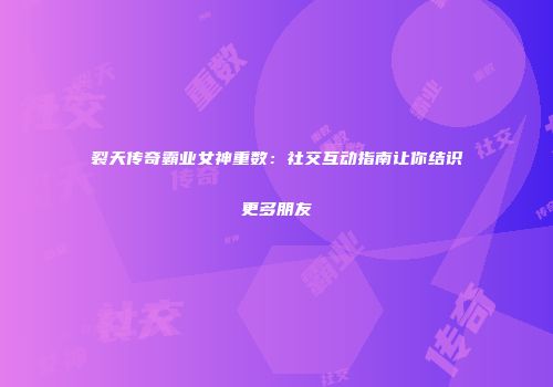 裂天传奇霸业女神重数：社交互动指南让你结识更多朋友