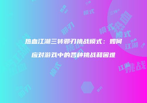 热血江湖三转邪刃挑战模式：如何应对游戏中的各种挑战和困难
