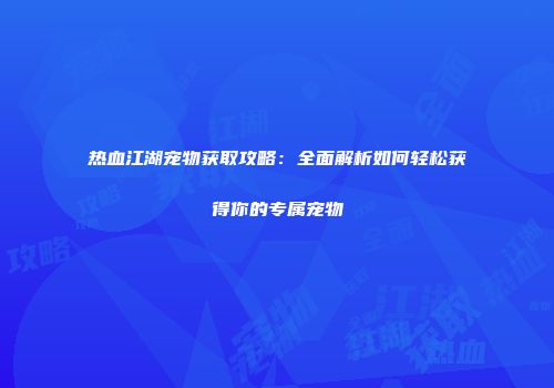 热血江湖宠物获取攻略：全面解析如何轻松获得你的专属宠物