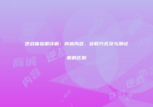 逆战体验服详解：商城内容、获取方式及与测试服的区别