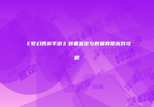 《梦幻西游手游》装备鉴定与数据异常应对攻略
