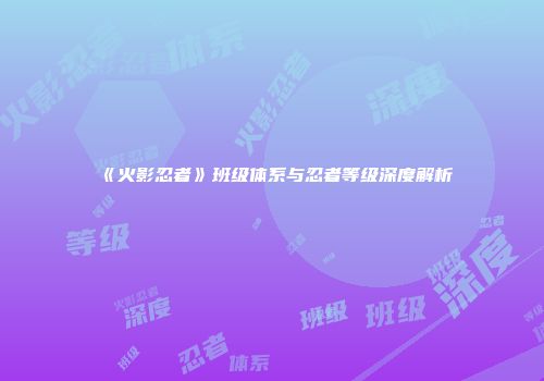 《火影忍者》班级体系与忍者等级深度解析