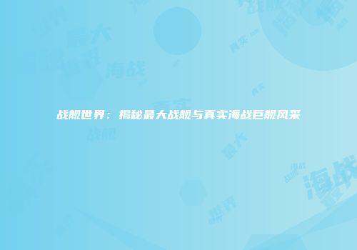 战舰世界：揭秘最大战舰与真实海战巨舰风采