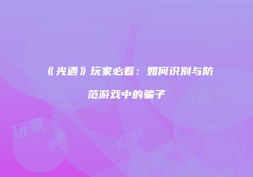 《光遇》玩家必看：如何识别与防范游戏中的骗子