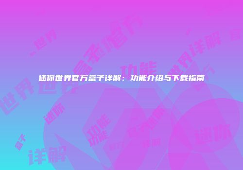 迷你世界官方盒子详解：功能介绍与下载指南