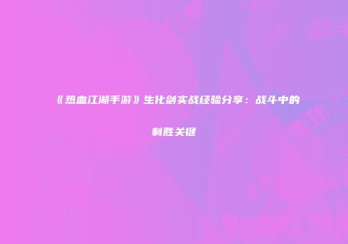 《热血江湖手游》生化剑实战经验分享：战斗中的制胜关键