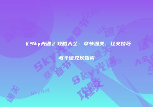 《Sky光遇》攻略大全：章节通关、社交技巧与斗篷兑换指南