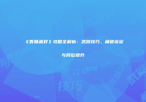 《香肠派对》攻略全解析：武器技巧、角色设定与段位提升