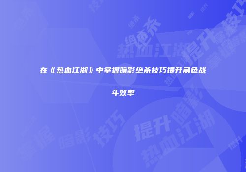 在《热血江湖》中掌握暗影绝杀技巧提升角色战斗效率