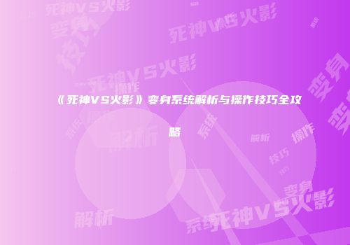 《死神VS火影》变身系统解析与操作技巧全攻略