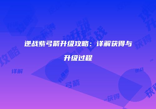 逆战紫弓箭升级攻略：详解获得与升级过程