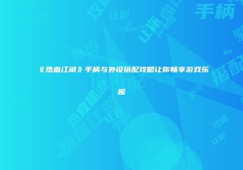 《热血江湖》手柄与外设搭配攻略让你畅享游戏乐趣