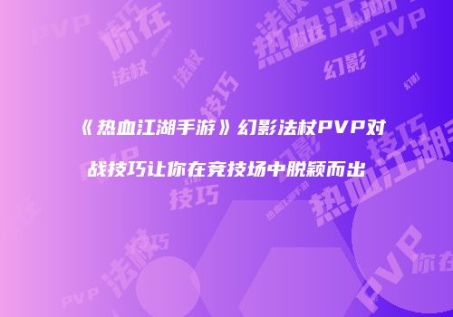 《热血江湖手游》幻影法杖PVP对战技巧让你在竞技场中脱颖而出