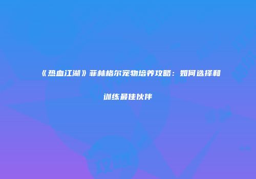 《热血江湖》菲林格尔宠物培养攻略：如何选择和训练最佳伙伴