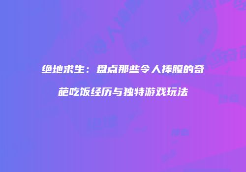绝地求生：盘点那些令人捧腹的奇葩吃饭经历与独特游戏玩法