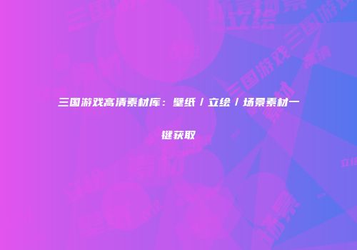 三国游戏高清素材库：壁纸／立绘／场景素材一键获取