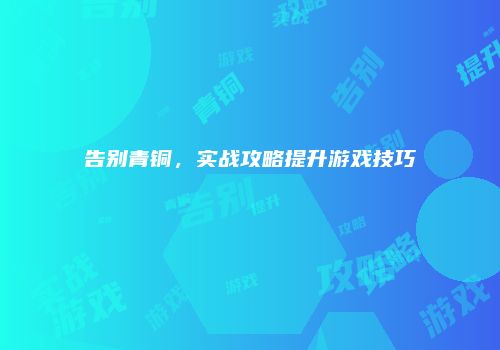 告别青铜，实战攻略提升游戏技巧