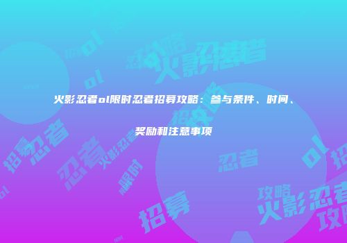 火影忍者ol限时忍者招募攻略：参与条件、时间、奖励和注意事项