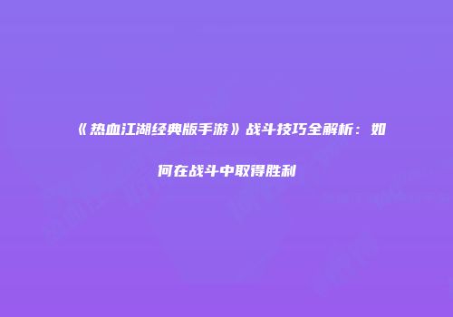 《热血江湖经典版手游》战斗技巧全解析：如何在战斗中取得胜利