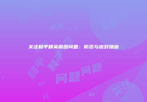 关注和平精英腐图问题：防范与应对措施