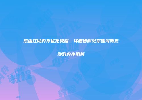 热血江湖内存优化教程：详细步骤教你如何降低游戏内存消耗