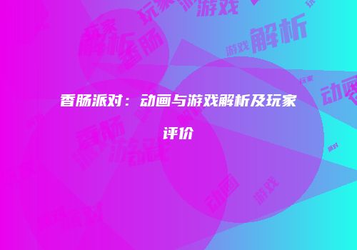 香肠派对：动画与游戏解析及玩家评价
