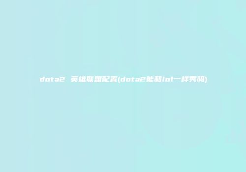 dota2 英雄联盟配置(dota2能和lol一样秀吗)